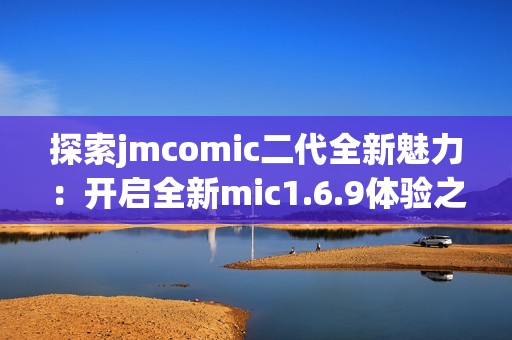 探索jmcomic二代全新魅力：开启全新mic1.6.9体验之旅