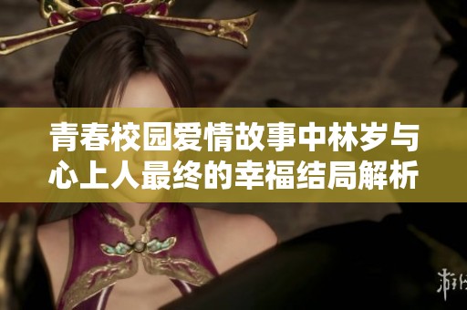 青春校园爱情故事中林岁与心上人最终的幸福结局解析