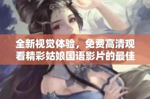 全新视觉体验，免费高清观看精彩姑娘国语影片的最佳选择