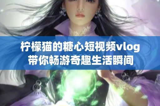 柠檬猫的糖心短视频vlog带你畅游奇趣生活瞬间