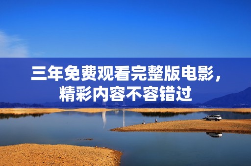 三年免费观看完整版电影，精彩内容不容错过
