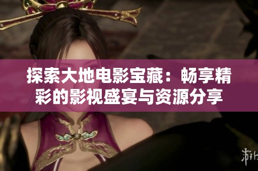 探索大地电影宝藏：畅享精彩的影视盛宴与资源分享