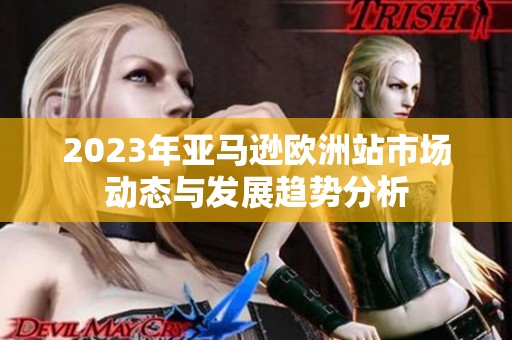 2023年亚马逊欧洲站市场动态与发展趋势分析