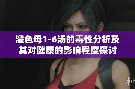 澧色母1-6汤的毒性分析及其对健康的影响程度探讨