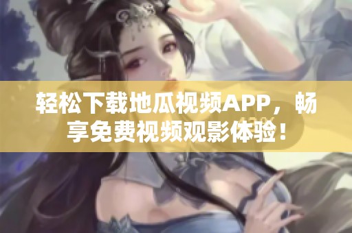 轻松下载地瓜视频APP，畅享免费视频观影体验！