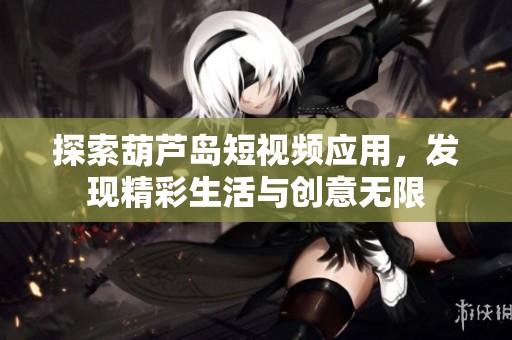 探索葫芦岛短视频应用，发现精彩生活与创意无限