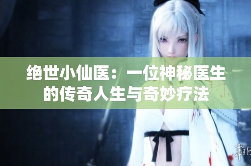 绝世小仙医：一位神秘医生的传奇人生与奇妙疗法