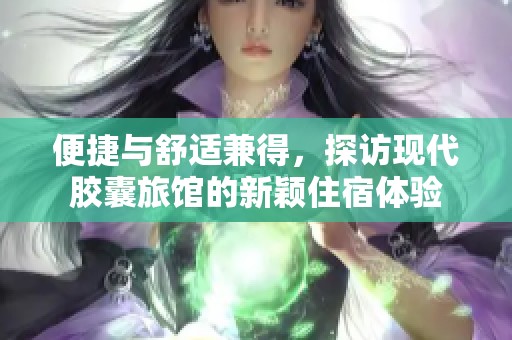 便捷与舒适兼得，探访现代胶囊旅馆的新颖住宿体验