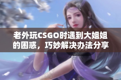 老外玩CSGO时遇到大姐姐的困惑，巧妙解决办法分享