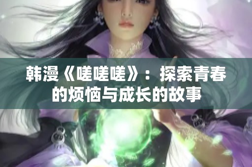 韩漫《嗟嗟嗟》：探索青春的烦恼与成长的故事