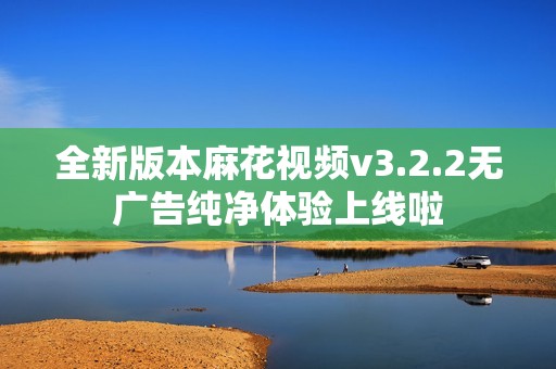 全新版本麻花视频v3.2.2无广告纯净体验上线啦