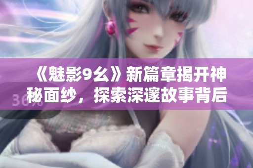 《魅影9幺》新篇章揭开神秘面纱，探索深邃故事背后的真相