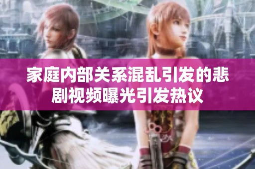 家庭内部关系混乱引发的悲剧视频曝光引发热议