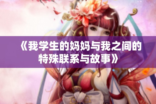 《我学生的妈妈与我之间的特殊联系与故事》