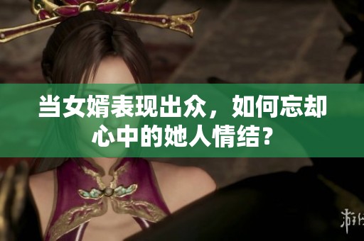 当女婿表现出众，如何忘却心中的她人情结？