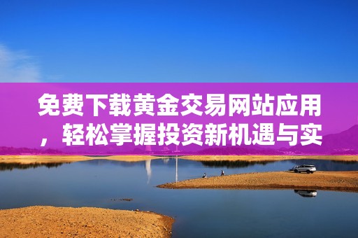 免费下载黄金交易网站应用，轻松掌握投资新机遇与实时行情