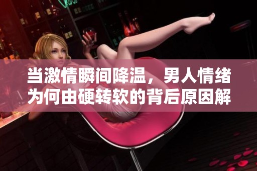 当激情瞬间降温，男人情绪为何由硬转软的背后原因解析