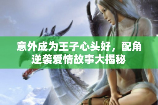意外成为王子心头好，配角逆袭爱情故事大揭秘