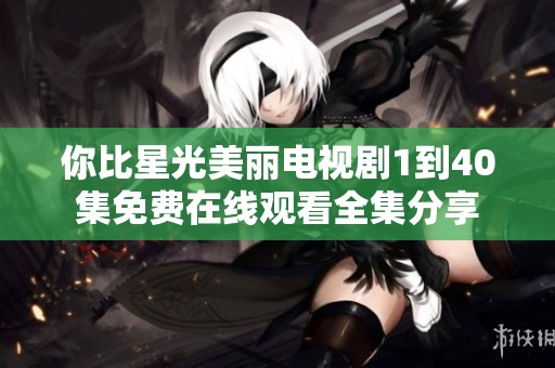 你比星光美丽电视剧1到40集免费在线观看全集分享