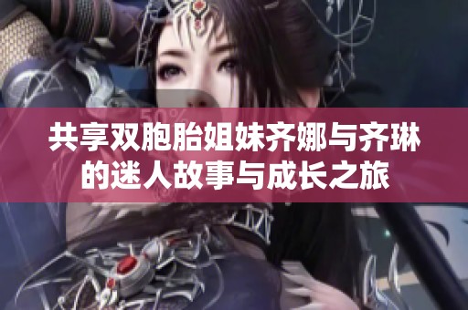 共享双胞胎姐妹齐娜与齐琳的迷人故事与成长之旅