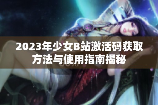 2023年少女B站激活码获取方法与使用指南揭秘