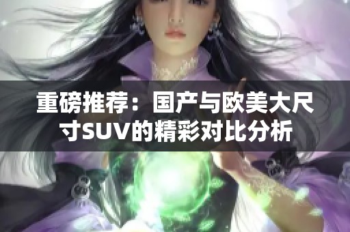 重磅推荐：国产与欧美大尺寸SUV的精彩对比分析