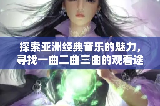 探索亚洲经典音乐的魅力，寻找一曲二曲三曲的观看途径