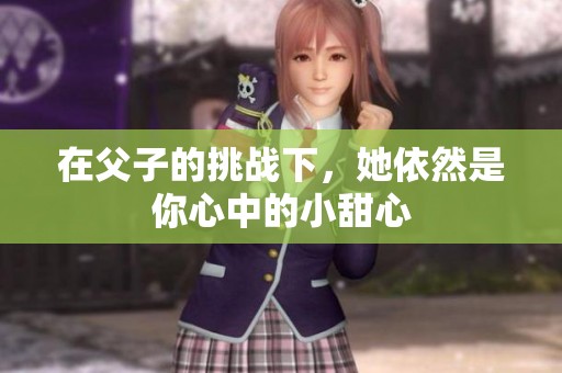 在父子的挑战下，她依然是你心中的小甜心