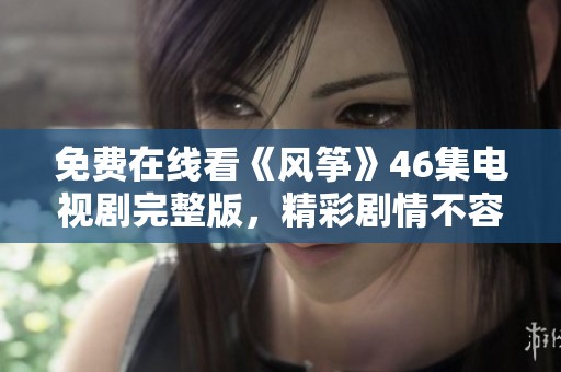 免费在线看《风筝》46集电视剧完整版，精彩剧情不容错过