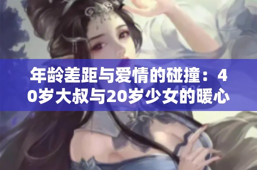 年龄差距与爱情的碰撞：40岁大叔与20岁少女的暖心故事