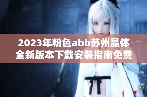 2023年粉色abb苏州晶体全新版本下载安装指南免费分享