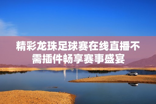 精彩龙珠足球赛在线直播不需插件畅享赛事盛宴