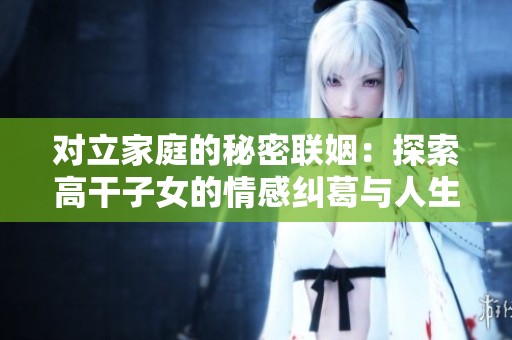 对立家庭的秘密联姻：探索高干子女的情感纠葛与人生选择
