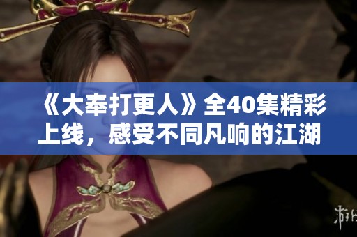 《大奉打更人》全40集精彩上线，感受不同凡响的江湖传奇