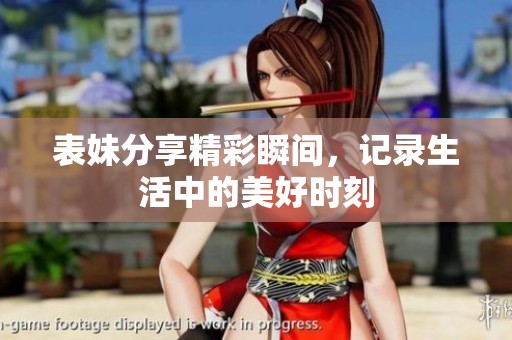 表妹分享精彩瞬间，记录生活中的美好时刻