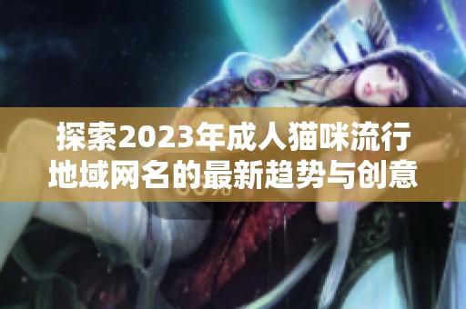 探索2023年成人猫咪流行地域网名的最新趋势与创意