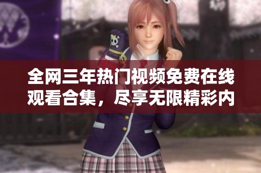 全网三年热门视频免费在线观看合集，尽享无限精彩内容