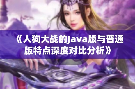 《人狗大战的Java版与普通版特点深度对比分析》