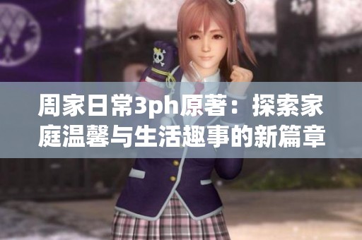 周家日常3ph原著：探索家庭温馨与生活趣事的新篇章