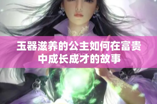玉器滋养的公主如何在富贵中成长成才的故事