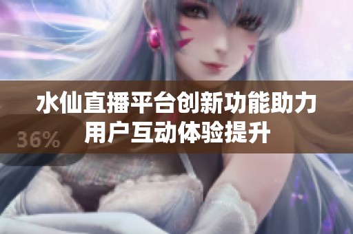 水仙直播平台创新功能助力用户互动体验提升
