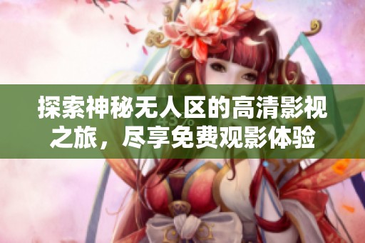 探索神秘无人区的高清影视之旅，尽享免费观影体验