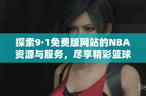 探索9·1免费版网站的NBA资源与服务，尽享精彩篮球体验