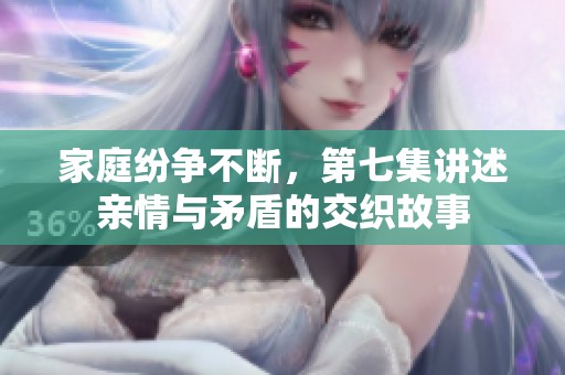 家庭纷争不断，第七集讲述亲情与矛盾的交织故事