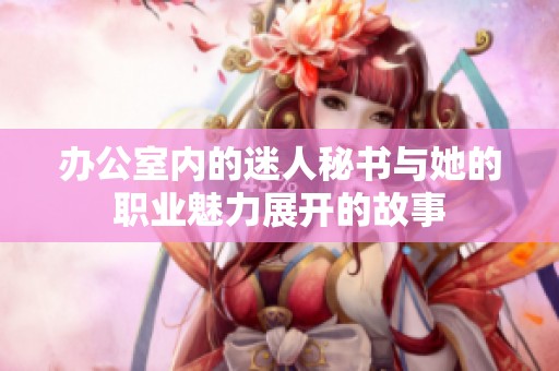 办公室内的迷人秘书与她的职业魅力展开的故事