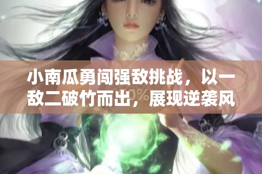 小南瓜勇闯强敌挑战，以一敌二破竹而出，展现逆袭风采