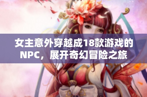女主意外穿越成18款游戏的NPC，展开奇幻冒险之旅