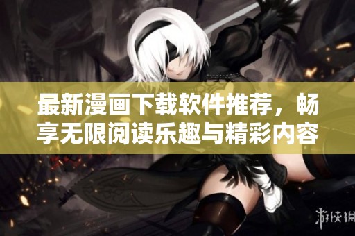 最新漫画下载软件推荐，畅享无限阅读乐趣与精彩内容