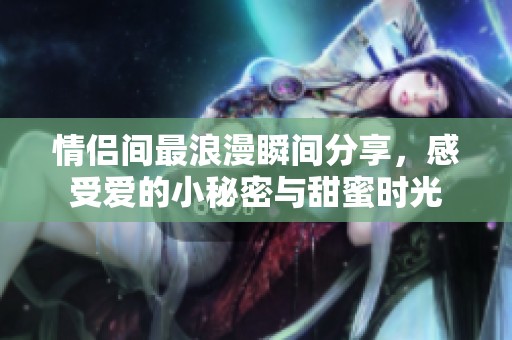 情侣间最浪漫瞬间分享，感受爱的小秘密与甜蜜时光