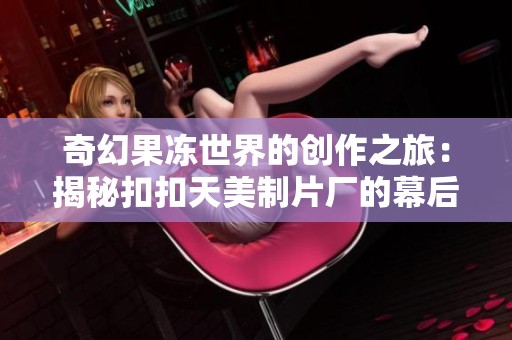 奇幻果冻世界的创作之旅：揭秘扣扣天美制片厂的幕后故事